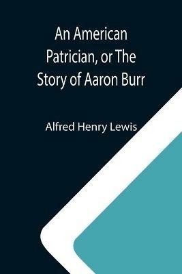 An American Patrician, or The Story of Aaron Burr - Alfred Henry Lewis - cover