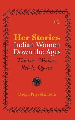 Her-Stories-Indian Women Down the Ages: Thinkers, Workers, Rebels, Queens - Deepti Priya Mehrotra - cover