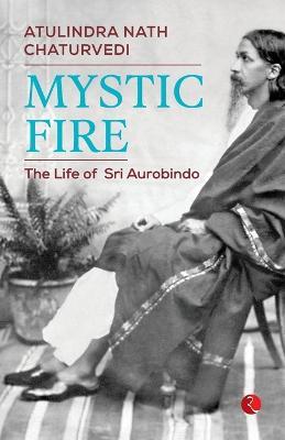 Mystic Fire: The Life of Sri Aurobindo - Atulindra Nath Chaturvedi - cover