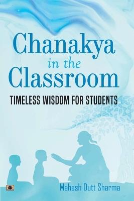 Chanakya in the Classroom  Timeless Wisdom for Students - Mahesh Dutt Sharma - cover