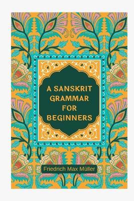 A Sanskrit Grammar for Beginners - Friedrich Max Müller - cover