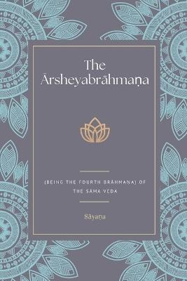 The &#256;rsheyabr&#257;hma&#7751;a (Being the Fourth Br&#257;hma&#7751;a) Of the S&#257;ma Veda - S&#257,ya&#7751,a - cover