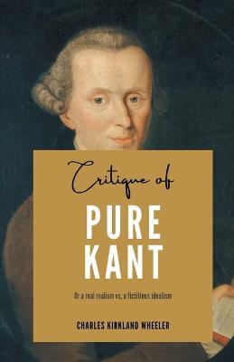 Critique of PURE KANT Or a real realism vs, a fictitious idealism - Charles Kirkland Wheeler - cover