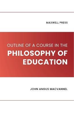 Outline of a Course in the Philosophy of Education - John Angus Macvannel - cover