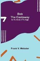 Bob the Castaway; Or, The Wreck of the Eagle - Frank V Webster - cover