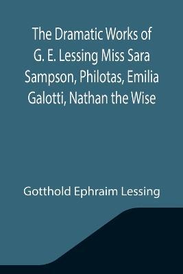 The Dramatic Works of G. E. Lessing Miss Sara Sampson, Philotas, Emilia Galotti, Nathan the Wise - Gotthold Ephraim Lessing - cover