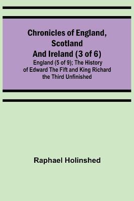 Chronicles of England, Scotland and Ireland (3 of 6): England (5 of 9); The History of Edward the Fift and King Richard the Third Unfinished - Raphael Holinshed - cover