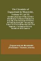 The Chronicles of Enguerrand de Monstrelet, (Volume IV) [of 13]; Containing an account of the cruel civil wars between the houses of Orleans and Burgundy, of the possession of Paris and Normandy by the English, their expulsion thence, and of other memorable ev