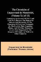 The Chronicles of Enguerrand de Monstrelet, (Volume X) [of 13]; Containing an account of the cruel civil wars between the houses of Orleans and Burgundy, of the possession of Paris and Normandy by the English, their expulsion thence, and of other memorable eve - Enguerrand de Monstrelet - cover