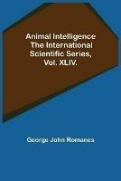 Animal Intelligence; The International Scientific Series, Vol. XLIV. - George John Romanes - cover