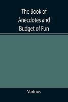 The Book of Anecdotes and Budget of Fun; containing a collection of over one thousand of the most laughable sayings and jokes of celebrated wits and humorists