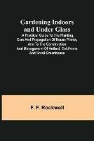 Gardening Indoors and Under Glass; A Practical Guide to the Planting, Care and Propagation of House Plants, and to the Construction and Management of Hotbed, Coldframe and Small Greenhouse - F F Rockwell - cover