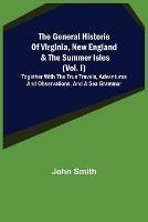 The General Historie of Virginia, New England & the Summer Isles (Vol. I); Together with the True Travels, Adventures and Observations, and a Sea Grammar - John Smith - cover