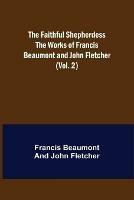 The Faithful Shepherdess The Works of Francis Beaumont and John Fletcher (Vol. 2) - Francis Beaumont,John Fletcher - cover