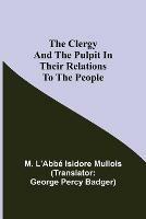 The Clergy And The Pulpit In Their Relations To The People. - M L'Abbe Isidore Mullois - cover