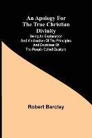 An Apology for the True Christian Divinity; Being an explanation and vindication of the principles and doctrines of the people called Quakers