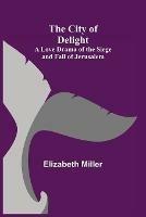 The City of Delight; A Love Drama of the Siege and Fall of Jerusalem - Elizabeth Miller - cover