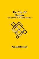 The City Of Pleasure; A Fantasia on Modern Themes - Arnold Bennett - cover