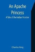 An Apache Princess: A Tale of the Indian Frontier - Charles King - cover