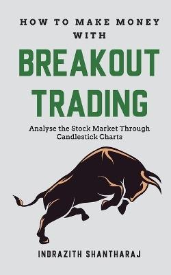 How to Make Money Through Breakout Trading: Analyse Stock Market Through Candlestick Charts - Indrazith Santharaj - cover