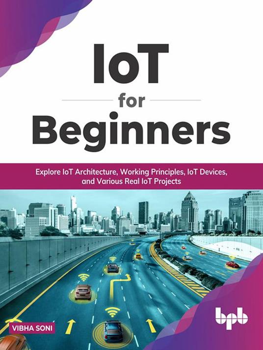 IoT for Beginners: Explore IoT Architecture, Working Principles, IoT Devices, and Various Real IoT Projects (English Edition)