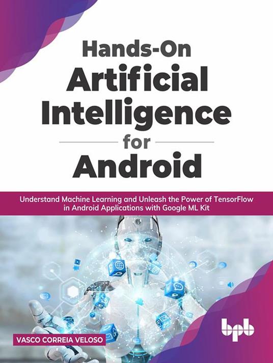 Hands-On Artificial Intelligence for Android: Understand Machine Learning and Unleash the Power of TensorFlow in Android Applications with Google ML Kit