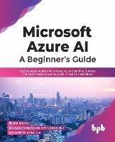 Microsoft Azure AI: A Beginner's Guide: Explore Azure Applied AI Services, Azure Cognitive Services and Azure Machine Learning with Practical Illustrations - Rekha Kodali Sankara Narayanan Govindarajulu - cover