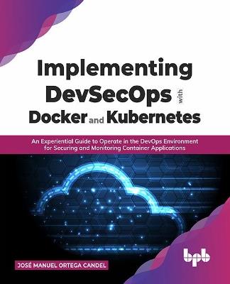 Implementing DevSecOps with Docker and Kubernetes: An Experiential Guide to Operate in the DevOps Environment for Securing and Monitoring Container Applications - Jose Manuel Ortega Candel - cover