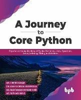 A Journey to Core Python: Experience the Applications of Tuples, Dictionary, Lists, Operators, Loops, Indexing, Slicing, and Matrices - Mr. Girish Kumar Dr. Ajay Shriram Kushwah - cover