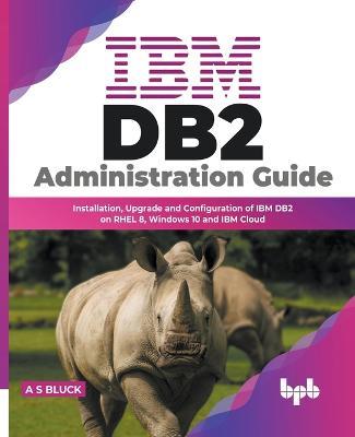 IBM DB2 Administration Guide: Installation, Upgrade and Configuration of IBM DB2 on RHEL 8, Windows 10 and IBM Cloud (English Edition) - A S Bluck - cover