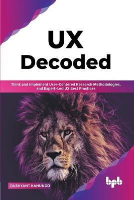 UX Decoded: Think and Implement User-Centered Research Methodologies, and Expert-Led UX Best Practices(English Edition) - Dushyant Kanungo - cover