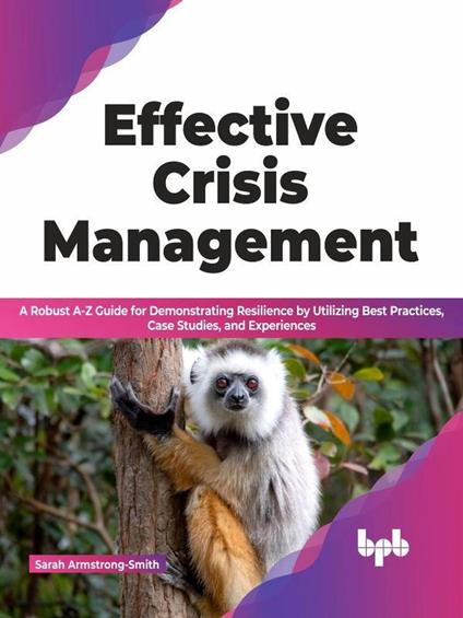 Effective Crisis Management: A Robust A-Z Guide for Demonstrating Resilience by Utilizing Best Practices, Case Studies, and Experiences (English Edition)