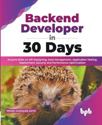 Backend Developer in 30 Days: Acquire Skills on API Designing, Data Management, Application Testing, Deployment, Security and Performance Optimization (English Edition) - Pedro Marquez-Soto - cover