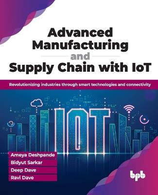 Advanced Manufacturing and Supply Chain with IoT: Revolutionizing industries through smart technologies and connectivity - Ameya Deshpande,Bidyut Sarkar,Deep Dave - cover