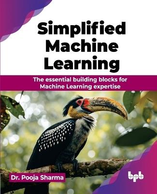 Simplified Machine Learning: The essential building blocks for Machine Learning expertise - Pooja Sharma - cover