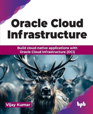 Oracle Cloud Infrastructure: Build cloud-native applications with Oracle Cloud Infrastructure (OCI) - Vijay Kumar - cover