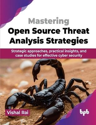 Mastering Open Source Threat Analysis Strategies: Strategic approaches, practical insights, and case studies for effective cyber security - Vishal Rai - cover