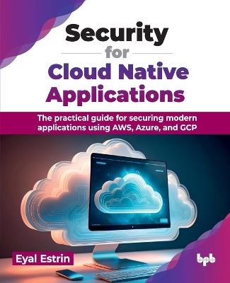 Security for Cloud Native Applications: The practical guide for securing modern applications using AWS, Azure, and GCP - Eyal Estrin - cover