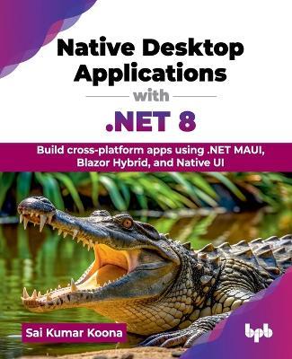 Native Desktop Applications with .NET 8: Build cross-platform apps using .NET MAUI, Blazor Hybrid, and Native UI (English Edition) - Sai Kumar Koona - cover