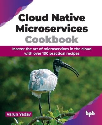 Cloud Native Microservices Cookbook: Master the art of microservices in the cloud with over 100 practical recipes - Varun Yadav - cover