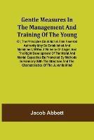 Gentle Measures in the Management and Training of the Young; Or, the Principles on Which a Firm Parental Authority May Be Established and Maintained, Without Violence or Anger, and the Right Development of the Moral and Mental Capacities Be Promoted by Met - Jacob Abbott - cover