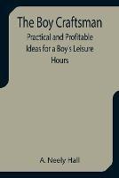 The Boy Craftsman; Practical and Profitable Ideas for a Boy's Leisure Hours - A Neely Hall - cover