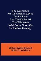 The Geography of the Region about Devil's Lake and the Dalles of the Wisconsin; With Some Notes on Its Surface Geology - Wallace Walter Atwood,Rollin D Salisbury - cover