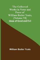 The Collected Works in Verse and Prose of William Butler Yeats, (Volume VI) Ideas of Good and Evil - William Butler Yeats - cover