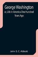 George Washington; or, Life in America One Hundred Years Ago - John S C Abbott - cover