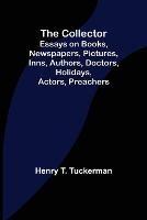 The Collector; Essays on Books, Newspapers, Pictures, Inns, Authors, Doctors, Holidays, Actors, Preachers - Henry T Tuckerman - cover