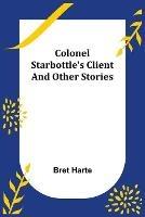 Colonel Starbottle's Client and Other Stories - Bret Harte - cover