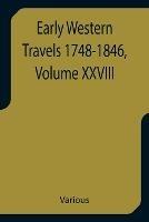 Early Western Travels 1748-1846, Volume XXVIII A Series of Annotated Reprints of some of the best and rarest contemporary volumes of travel, descriptive of the Aborigines and Social and Economic Conditions in the Middle and Far West, during the Period of E