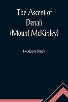 The Ascent of Denali (Mount McKinley); A Narrative of the First Complete Ascent of the Highest Peak in North America - Hudson Stuck - cover