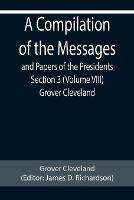 A Compilation of the Messages and Papers of the Presidents Section 3 (Volume VIII) Grover Cleveland